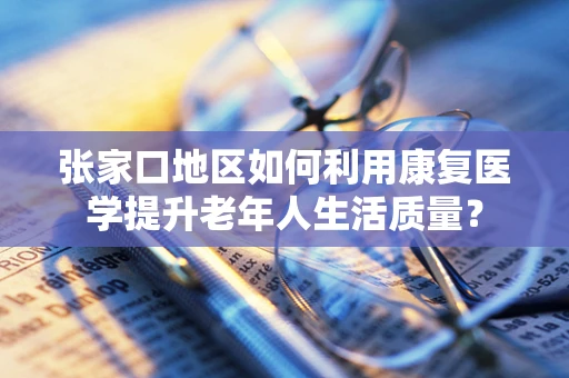 张家口地区如何利用康复医学提升老年人生活质量？