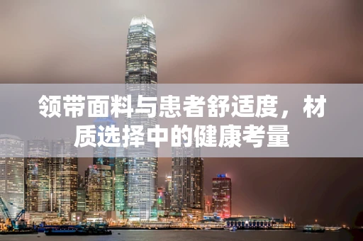 领带面料与患者舒适度，材质选择中的健康考量