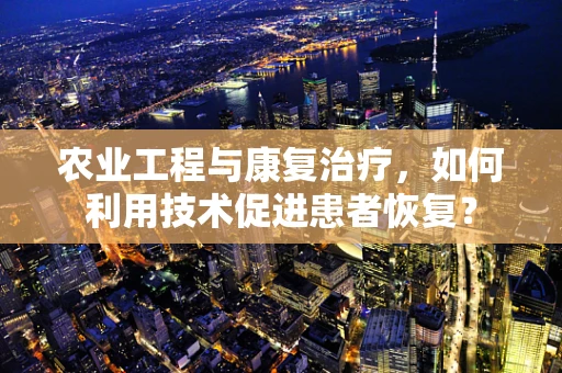 农业工程与康复治疗，如何利用技术促进患者恢复？