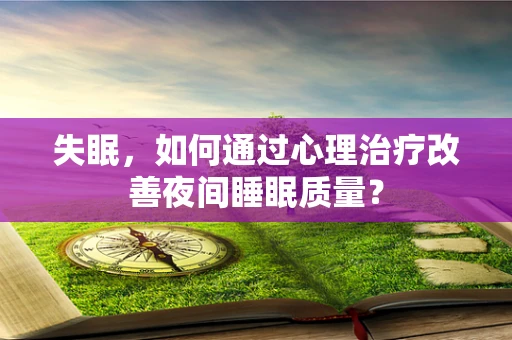 失眠，如何通过心理治疗改善夜间睡眠质量？