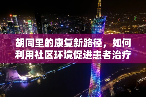 胡同里的康复新路径，如何利用社区环境促进患者治疗？