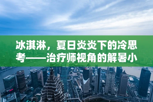 冰淇淋，夏日炎炎下的冷思考——治疗师视角的解暑小贴士
