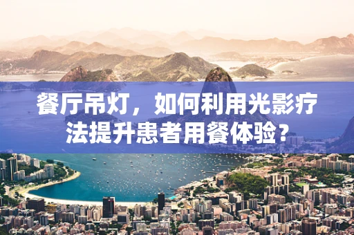 餐厅吊灯，如何利用光影疗法提升患者用餐体验？