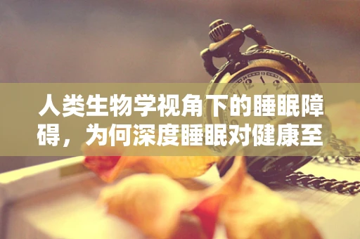 人类生物学视角下的睡眠障碍，为何深度睡眠对健康至关重要？