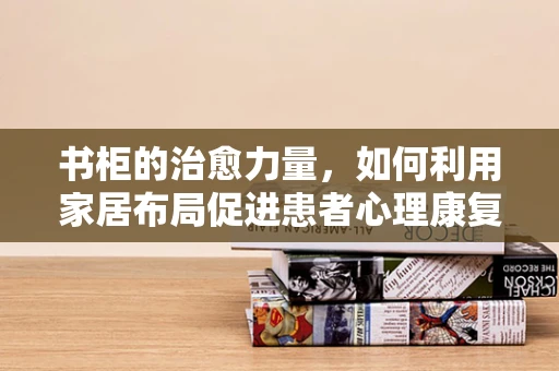 书柜的治愈力量，如何利用家居布局促进患者心理康复？