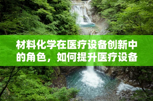 材料化学在医疗设备创新中的角色，如何提升医疗设备的安全性与耐用性？