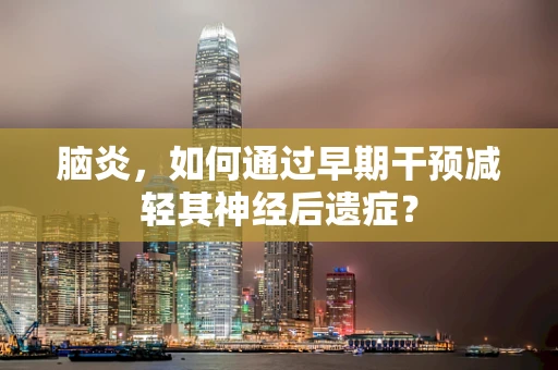 脑炎，如何通过早期干预减轻其神经后遗症？