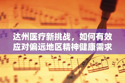 达州医疗新挑战，如何有效应对偏远地区精神健康需求？