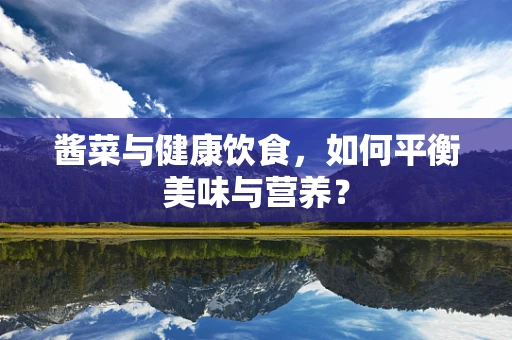 酱菜与健康饮食，如何平衡美味与营养？