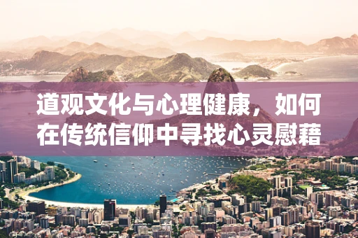 道观文化与心理健康，如何在传统信仰中寻找心灵慰藉？