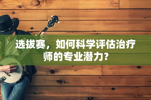 选拔赛，如何科学评估治疗师的专业潜力？