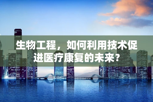 生物工程，如何利用技术促进医疗康复的未来？