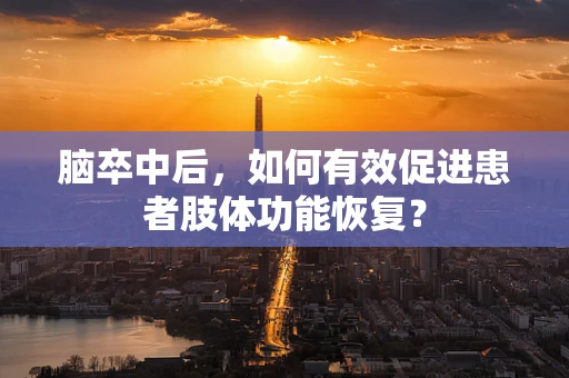 脑卒中后，如何有效促进患者肢体功能恢复？