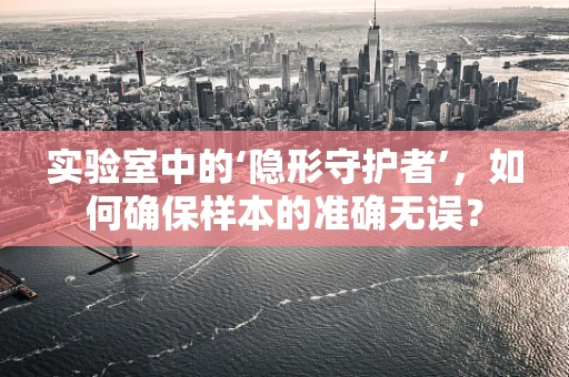 实验室中的‘隐形守护者’，如何确保样本的准确无误？