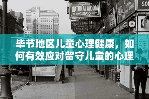毕节地区儿童心理健康，如何有效应对留守儿童的心理挑战？