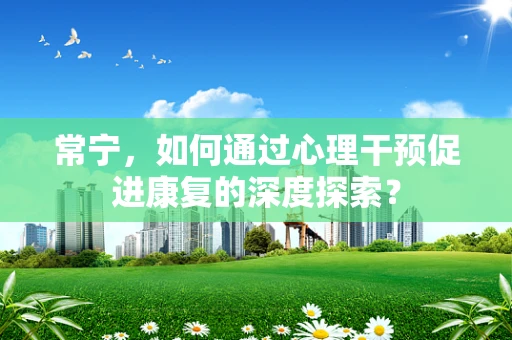 常宁，如何通过心理干预促进康复的深度探索？