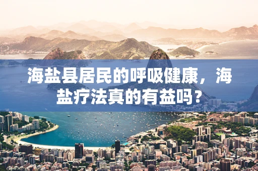 海盐县居民的呼吸健康，海盐疗法真的有益吗？
