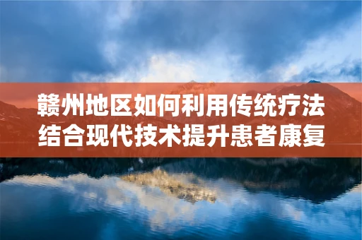 赣州地区如何利用传统疗法结合现代技术提升患者康复体验？