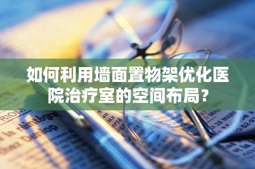 如何利用墙面置物架优化医院治疗室的空间布局？