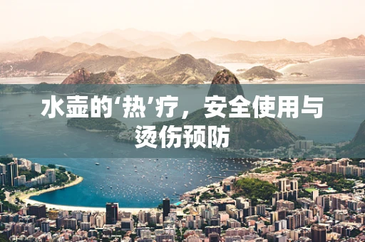 水壶的‘热’疗，安全使用与烫伤预防