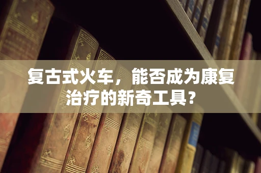 复古式火车，能否成为康复治疗的新奇工具？