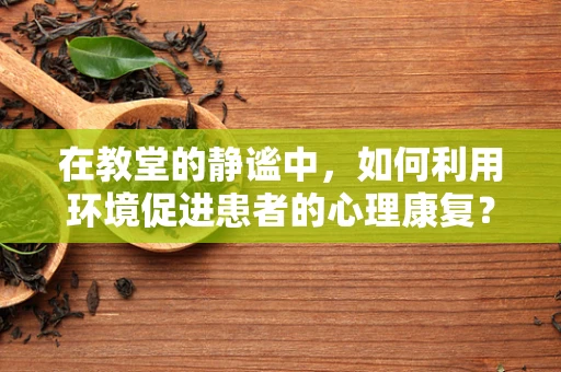 在教堂的静谧中，如何利用环境促进患者的心理康复？