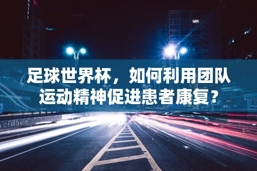 足球世界杯，如何利用团队运动精神促进患者康复？