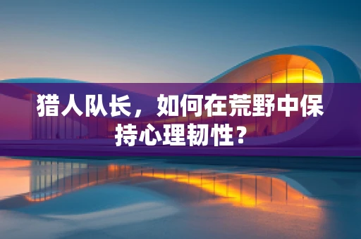 猎人队长，如何在荒野中保持心理韧性？