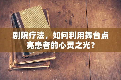 剧院疗法，如何利用舞台点亮患者的心灵之光？
