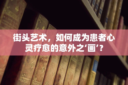 街头艺术，如何成为患者心灵疗愈的意外之‘画’？