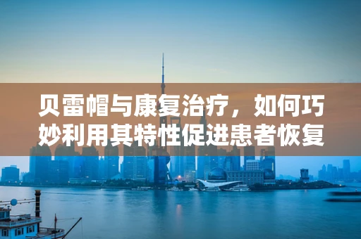 贝雷帽与康复治疗，如何巧妙利用其特性促进患者恢复？