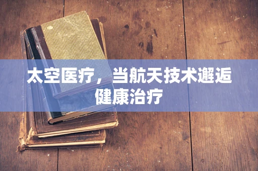 太空医疗，当航天技术邂逅健康治疗