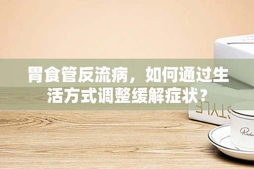 胃食管反流病，如何通过生活方式调整缓解症状？