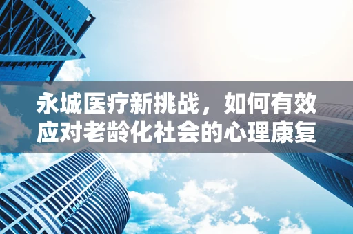 永城医疗新挑战，如何有效应对老龄化社会的心理康复需求？