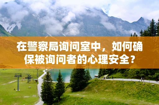 在警察局询问室中，如何确保被询问者的心理安全？