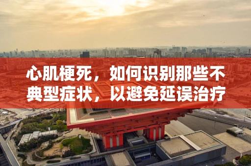 心肌梗死，如何识别那些不典型症状，以避免延误治疗？