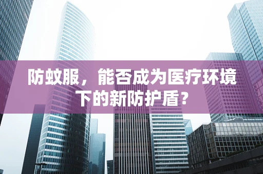 防蚊服，能否成为医疗环境下的新防护盾？