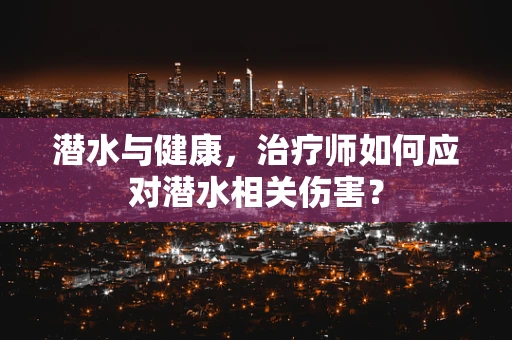 潜水与健康，治疗师如何应对潜水相关伤害？