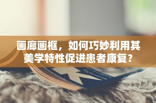 画廊画框，如何巧妙利用其美学特性促进患者康复？
