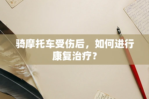 骑摩托车受伤后，如何进行康复治疗？