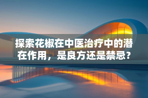 探索花椒在中医治疗中的潜在作用，是良方还是禁忌？