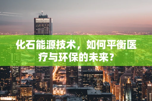化石能源技术，如何平衡医疗与环保的未来？