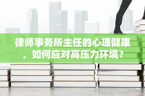 律师事务所主任的心理健康，如何应对高压力环境？