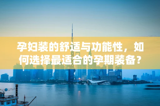 孕妇装的舒适与功能性，如何选择最适合的孕期装备？