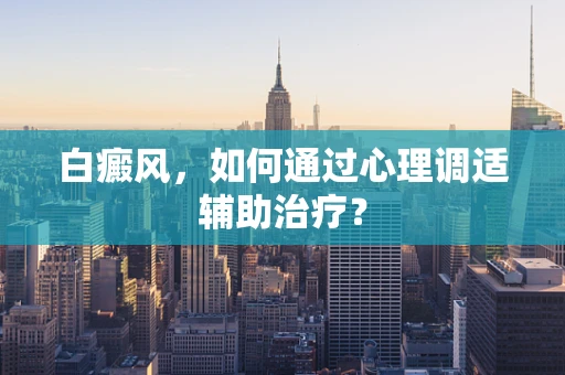 白癜风，如何通过心理调适辅助治疗？