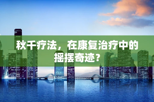 秋千疗法，在康复治疗中的摇摆奇迹？