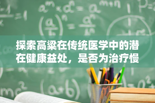 探索高粱在传统医学中的潜在健康益处，是否为治疗慢性疾病的天然良方？