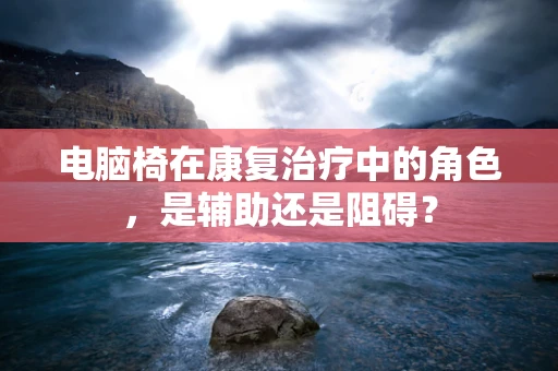 电脑椅在康复治疗中的角色，是辅助还是阻碍？