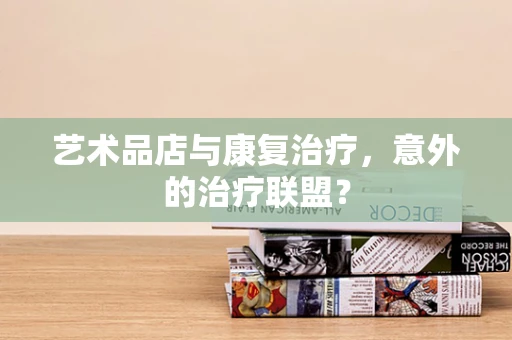 艺术品店与康复治疗，意外的治疗联盟？
