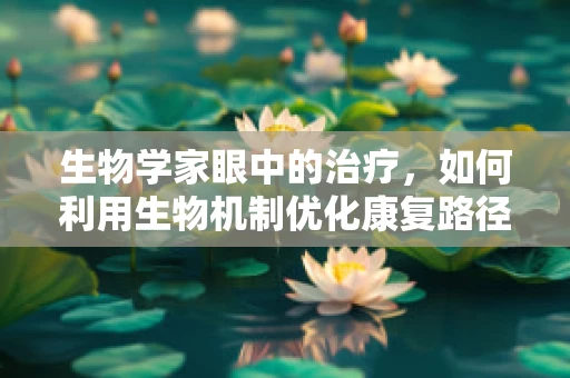 生物学家眼中的治疗，如何利用生物机制优化康复路径？